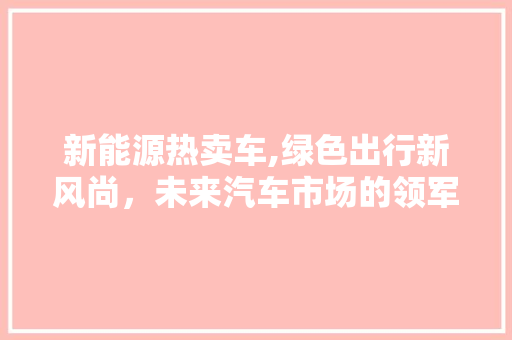 新能源热卖车,绿色出行新风尚，未来汽车市场的领军者