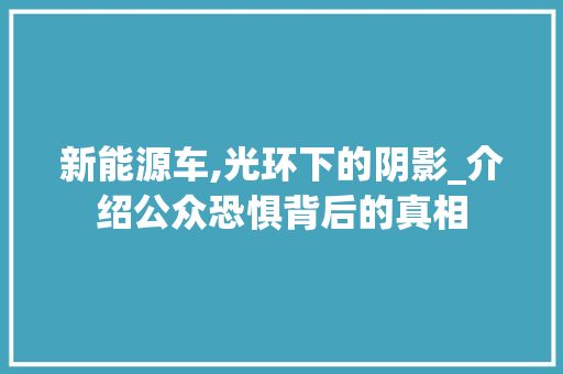 新能源车,光环下的阴影_介绍公众恐惧背后的真相