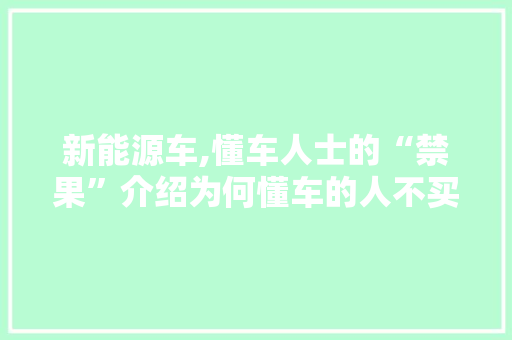 新能源车,懂车人士的“禁果”介绍为何懂车的人不买新能源车