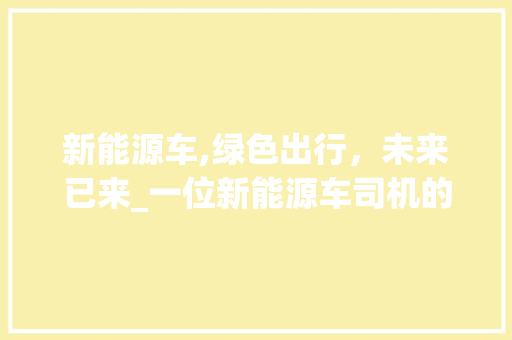 新能源车,绿色出行，未来已来_一位新能源车司机的真实体验与感悟