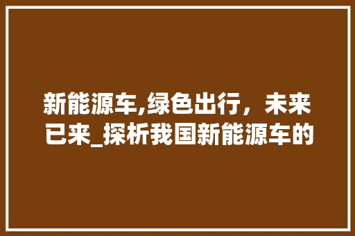 新能源车,绿色出行，未来已来_探析我国新能源车的发展与挑战