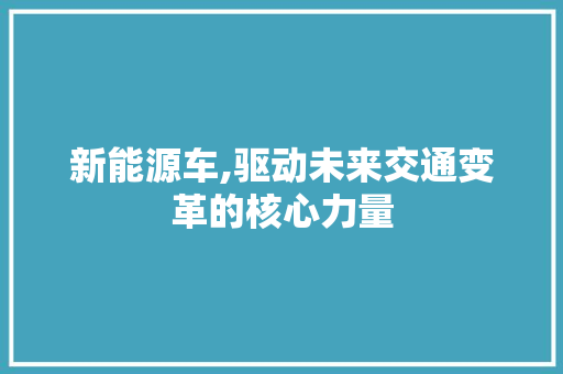 新能源车,驱动未来交通变革的核心力量