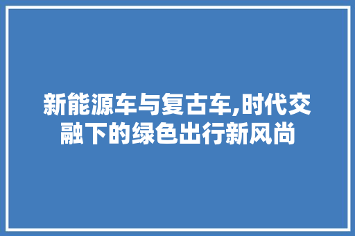 新能源车与复古车,时代交融下的绿色出行新风尚