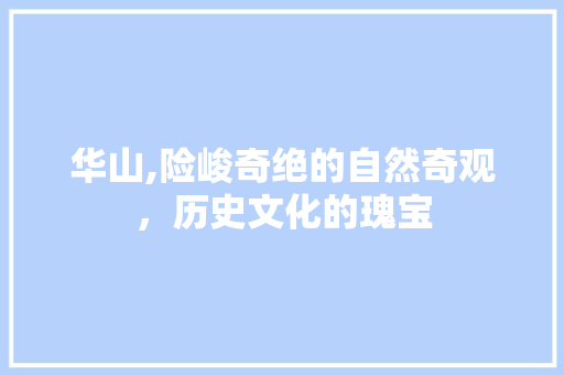 华山,险峻奇绝的自然奇观，历史文化的瑰宝