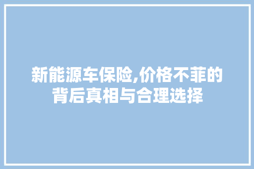 新能源车保险,价格不菲的背后真相与合理选择