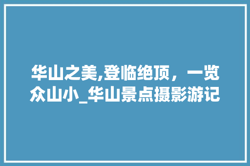 华山之美,登临绝顶，一览众山小_华山景点摄影游记