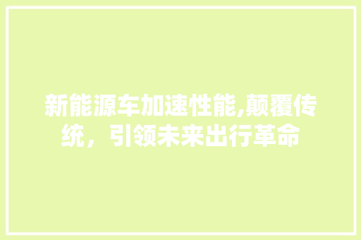 新能源车加速性能,颠覆传统，引领未来出行革命