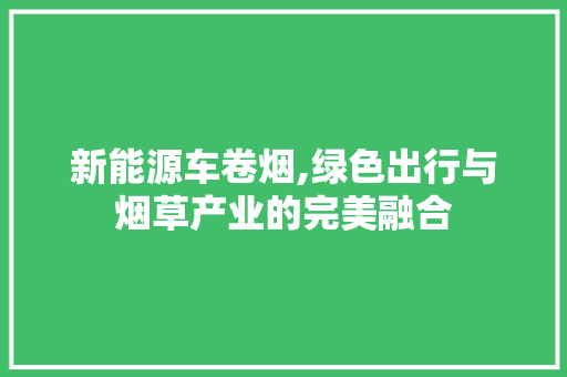 新能源车卷烟,绿色出行与烟草产业的完美融合