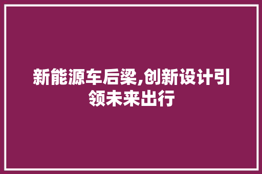 新能源车后梁,创新设计引领未来出行