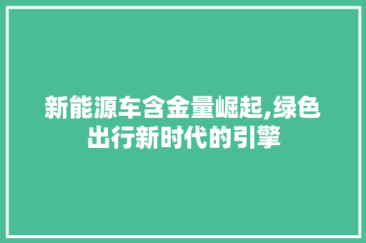 新能源车含金量崛起,绿色出行新时代的引擎