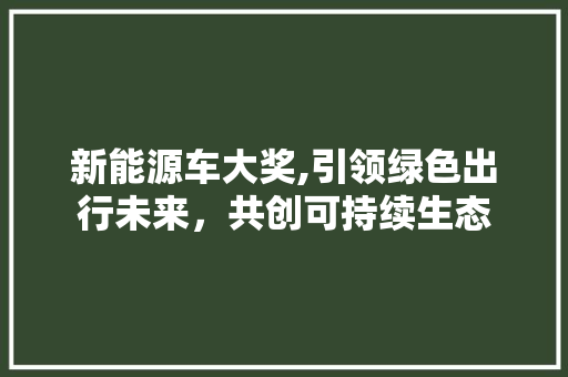 新能源车大奖,引领绿色出行未来，共创可持续生态