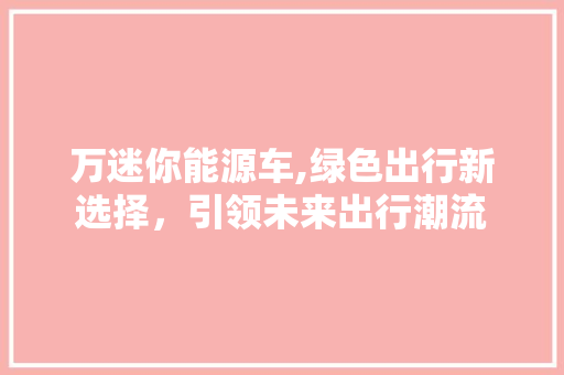 万迷你能源车,绿色出行新选择，引领未来出行潮流