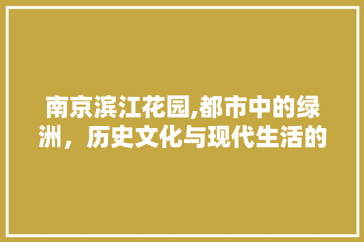 南京滨江花园,都市中的绿洲，历史文化与现代生活的完美融合