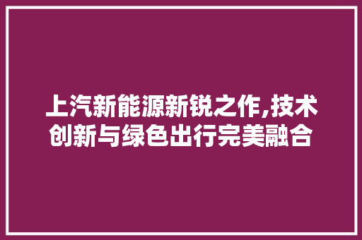 上汽新能源新锐之作,技术创新与绿色出行完美融合  第1张