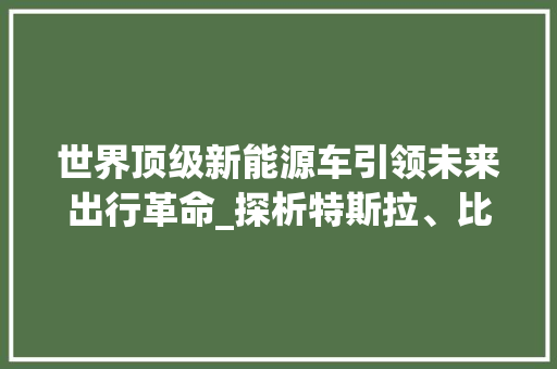 世界顶级新能源车引领未来出行革命_探析特斯拉、比亚迪、蔚来等领军品牌