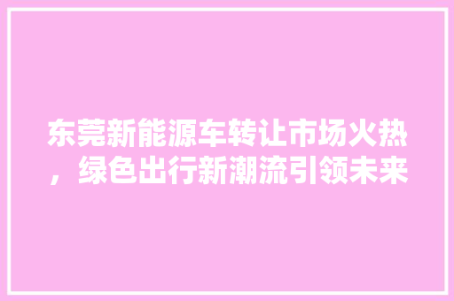 东莞新能源车转让市场火热，绿色出行新潮流引领未来