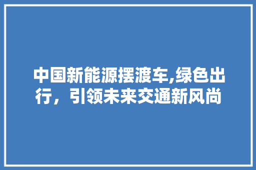 中国新能源摆渡车,绿色出行，引领未来交通新风尚  第1张