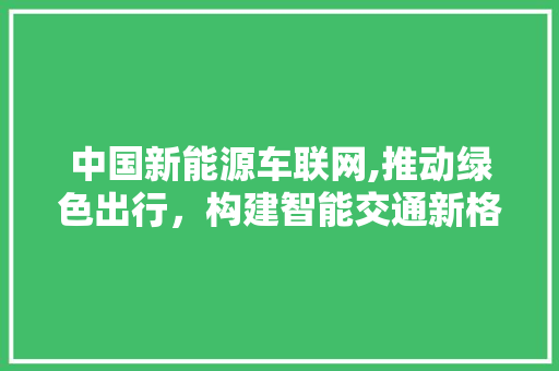 中国新能源车联网,推动绿色出行，构建智能交通新格局  第1张