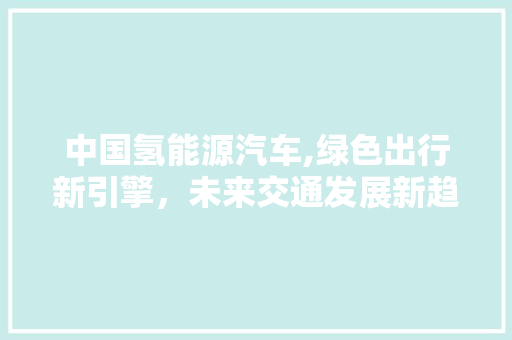 中国氢能源汽车,绿色出行新引擎，未来交通发展新趋势  第1张