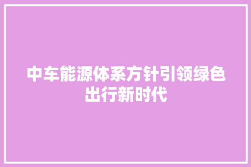 中车能源体系方针引领绿色出行新时代  第1张