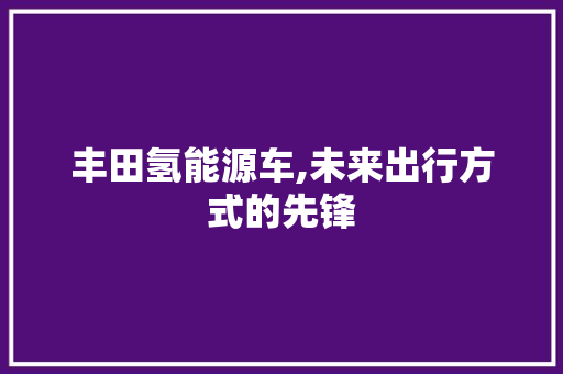 丰田氢能源车,未来出行方式的先锋