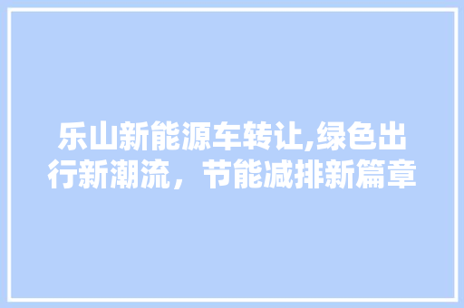 乐山新能源车转让,绿色出行新潮流，节能减排新篇章  第1张