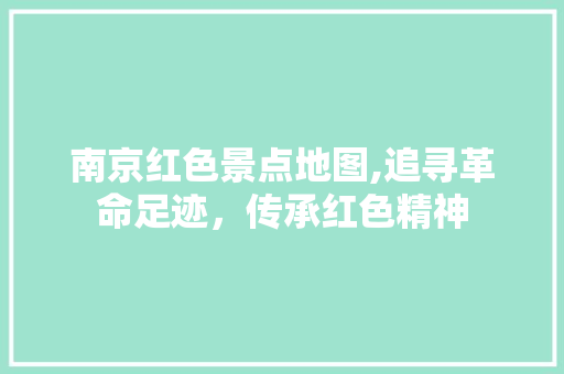 南京红色景点地图,追寻革命足迹，传承红色精神