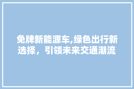 免牌新能源车,绿色出行新选择，引领未来交通潮流