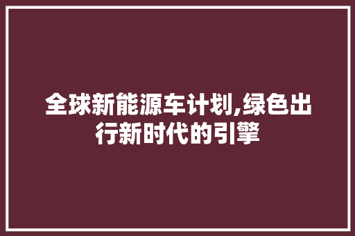 全球新能源车计划,绿色出行新时代的引擎