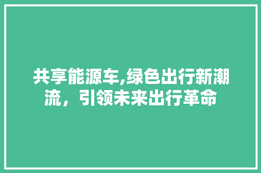 共享能源车,绿色出行新潮流，引领未来出行革命  第1张