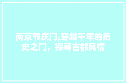 南京节庆门,穿越千年的历史之门，探寻古都风情  第1张