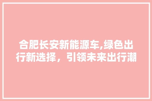 合肥长安新能源车,绿色出行新选择，引领未来出行潮流