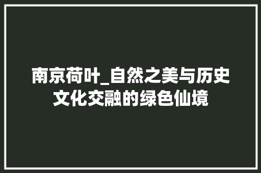 南京荷叶_自然之美与历史文化交融的绿色仙境