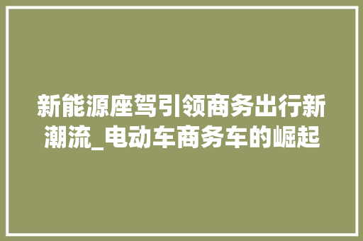 新能源座驾引领商务出行新潮流_电动车商务车的崛起与未来