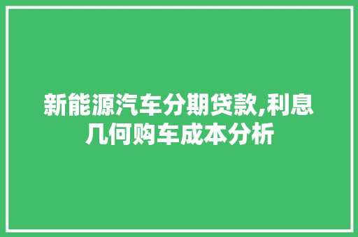 新能源汽车分期贷款,利息几何购车成本分析