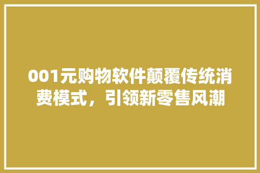 001元购物软件颠覆传统消费模式，引领新零售风潮