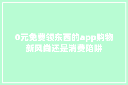 0元免费领东西的app购物新风尚还是消费陷阱