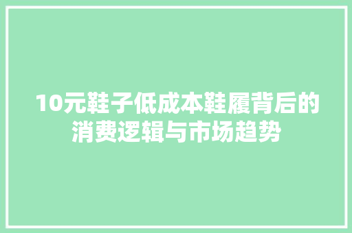 10元鞋子低成本鞋履背后的消费逻辑与市场趋势  第1张