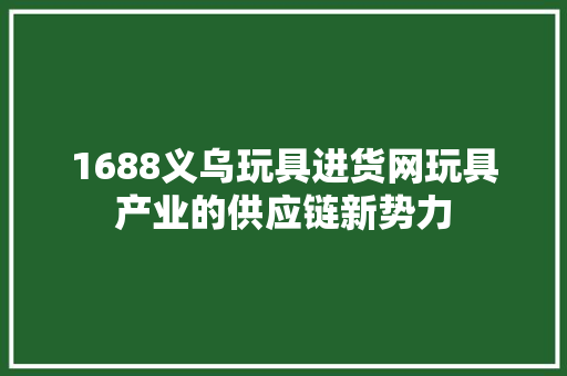 1688义乌玩具进货网玩具产业的供应链新势力