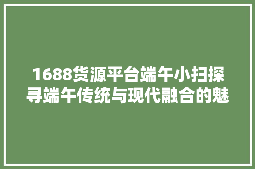 1688货源平台端午小扫探寻端午传统与现代融合的魅力