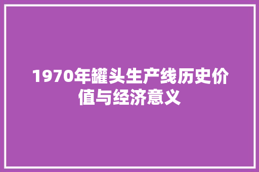 1970年罐头生产线历史价值与经济意义  第1张