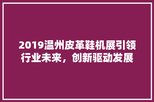 2019温州皮革鞋机展引领行业未来，创新驱动发展