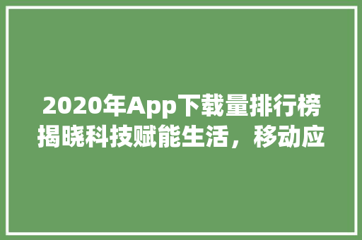 2020年App下载量排行榜揭晓科技赋能生活，移动应用引领潮流