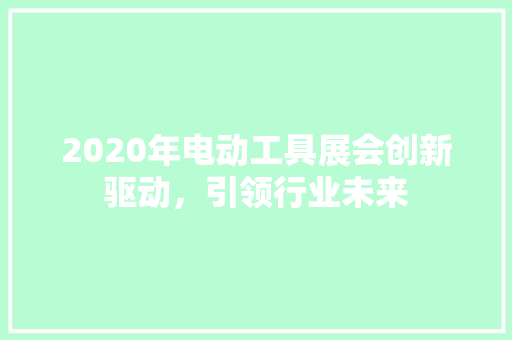 2020年电动工具展会创新驱动，引领行业未来