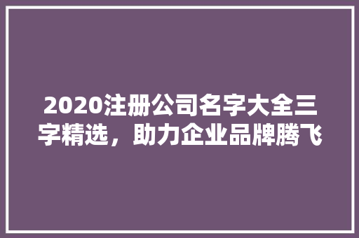 2020注册公司名字大全三字精选，助力企业品牌腾飞