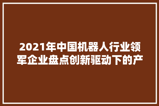 2021年中国机器人行业领军企业盘点创新驱动下的产业崛起