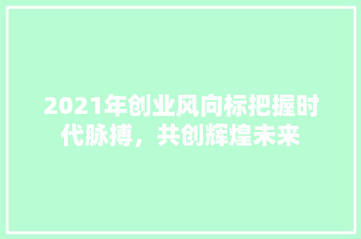 2021年创业风向标把握时代脉搏，共创辉煌未来