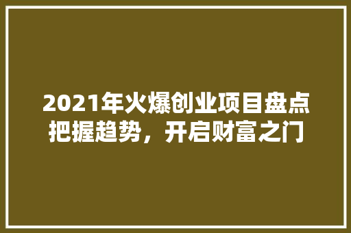 2021年火爆创业项目盘点把握趋势，开启财富之门