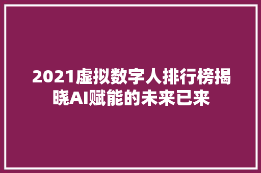 2021虚拟数字人排行榜揭晓AI赋能的未来已来