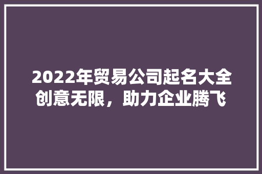 2022年贸易公司起名大全创意无限，助力企业腾飞